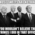 If you think those tweets are bad.... | THOSE TWEETS ARE NOTHING; YOU WOULDN'T BELIEVE THE THINGS I DID IN THAT OFFICE | image tagged in carter clinton obama bush,trump twitter,memes | made w/ Imgflip meme maker