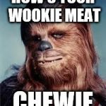 chewbacca | HOW'S YOUR WOOKIE MEAT; CHEWIE | image tagged in chewbacca | made w/ Imgflip meme maker