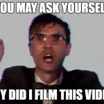 TALKING HEADS | YOU MAY ASK YOURSELF; WHY DID I FILM THIS VIDEO? | image tagged in talking heads | made w/ Imgflip meme maker