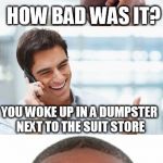 Bro, You were so drunk last night... | YOU GOT A LITTLE TOO DRUNK YESTERDAY; HOW BAD WAS IT? YOU WOKE UP IN A DUMPSTER NEXT TO THE SUIT STORE | image tagged in funny,memes,anyone get the joke,bro you were so drunk last night... | made w/ Imgflip meme maker