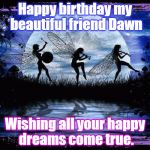 Dancing Fairies Birthday Wish | Happy birthday my beautiful friend Dawn; Wishing all your happy dreams come true. | image tagged in dancing fairies,birthday wishes | made w/ Imgflip meme maker