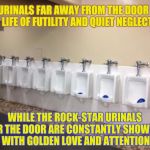 Perhaps next time you'll think before you pee... | THE URINALS FAR AWAY FROM THE DOOR LEAD A LIFE OF FUTILITY AND QUIET NEGLECT... WHILE THE ROCK-STAR URINALS NEAR THE DOOR ARE CONSTANTLY SHOWERED WITH GOLDEN LOVE AND ATTENTION | image tagged in row of urinals,memes,phunny,funny,porcelain prejudice and privilege | made w/ Imgflip meme maker