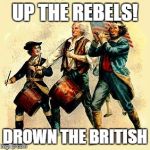 revolution | UP THE REBELS! DROWN THE BRITISH | image tagged in revolution,independance | made w/ Imgflip meme maker