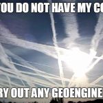chemtrails | NASA! YOU DO NOT HAVE MY CONSENT; TO CARRY OUT ANY GEOENGINEERING!!! | image tagged in chemtrails | made w/ Imgflip meme maker