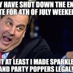 Chris Christie | I MAY HAVE SHUT DOWN THE ENTIRE STATE FOR 4TH OF JULY WEEKEND..... BUT AT LEAST I MADE SPARKLERS AND PARTY POPPERS LEGAL!!! | image tagged in chris christie | made w/ Imgflip meme maker