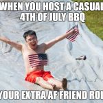 Jia's 4th of July Slip N' Slide | WHEN YOU HOST A CASUAL 4TH OF JULY BBQ; AND YOUR EXTRA AF FRIEND ROLLS IN | image tagged in jia's 4th of july slip n' slide | made w/ Imgflip meme maker