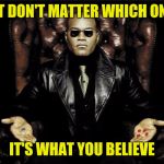 Morpheus pills | IT DON'T MATTER WHICH ONE; IT'S WHAT YOU BELIEVE | image tagged in morpheus pills | made w/ Imgflip meme maker