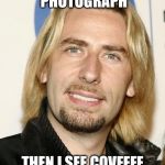 Nickelback  | LOOK AT THIS PHOTOGRAPH; THEN I SEE COVFEFE AND START TO LAUGH! | image tagged in nickelback | made w/ Imgflip meme maker