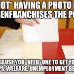 Vote | *NOT* HAVING A PHOTO ID DISENFRANCHISES THE POOR; BECAUSE YOU *NEED* ONE TO GET FOOD STAMPS, WELFARE, UNEMPLOYMENT BENEFITS | image tagged in vote | made w/ Imgflip meme maker