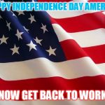 American flag | HAPPY INDEPENDENCE DAY AMERICA; NOW GET BACK TO WORK | image tagged in american flag | made w/ Imgflip meme maker