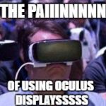 Oculus is bad | THE PAIIINNNNN; OF USING OCULUS DISPLAYSSSSS | image tagged in oculus is bad | made w/ Imgflip meme maker