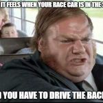 Chris Farley Bus Driver | HOW IT FEELS WHEN YOUR RACE CAR IS IN THE SHOP; AND YOU HAVE TO DRIVE THE BACKUP | image tagged in chris farley bus driver | made w/ Imgflip meme maker
