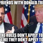 Chris Christie | I'M FRIENDS WITH DONALD TRUMP; SO THE RULES DON'T APPLY TO ME, JUST LIKE THEY DON'T APPLY TO HIM. | image tagged in chris christie | made w/ Imgflip meme maker