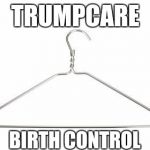 Coathanger | TRUMPCARE; BIRTH CONTROL | image tagged in coathanger,trump,murica | made w/ Imgflip meme maker
