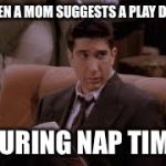 Ross Geller:  Frowned Upon | WHEN A MOM SUGGESTS A PLAY DATE; DURING NAP TIME | image tagged in ross geller  frowned upon | made w/ Imgflip meme maker
