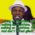 Thinging Mike Tython | I'm walking on thunthine. WOW! I'm walking on thunthine. WOW! I'm walking on thunthine. WOW! And don't it feel good? | image tagged in thinging mike tython | made w/ Imgflip meme maker