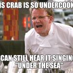 gordan ramsey yells #4 | THIS CRAB IS SO UNDERCOOKED; I CAN STILL HEAR IT SINGING    "UNDER THE SEA" | image tagged in gordan ramsey yells 4 | made w/ Imgflip meme maker