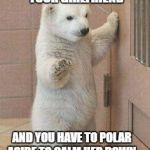 Just chill  | WHEN SOMEONE TRIGGERS YOUR GIRLFRIEND; AND YOU HAVE TO POLAR ASIDE TO CALM HER DOWN | image tagged in oh never mind polar bear,bear hugs,one does not simply | made w/ Imgflip meme maker