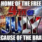 4th of July  | HOME OF THE FREE; BECAUSE OF THE BRAVE | image tagged in 4th of july | made w/ Imgflip meme maker