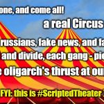 Circus Fun | Come one, and come all! a real Circus on TV! with fake russians, fake news, and fake trump! distract and divide, each gang - pick a side! while the oligarch's thrust at our rump =(; ( FYI: this is #ScriptedTheater ) | image tagged in circus,scripted theater,divide and conquer | made w/ Imgflip meme maker
