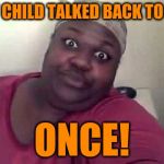 mm HMM! | MY CHILD TALKED BACK TO ME; ONCE! | image tagged in black woman | made w/ Imgflip meme maker