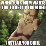 attack on titan and chill | WHEN YOUR MOM WANTS YOU TO GET UP FROM BED; INSTEAD,YOU CHILL | image tagged in attack on titan and chill | made w/ Imgflip meme maker