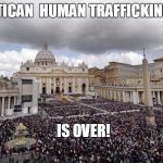 VaticanSanders | VATICAN  HUMAN TRAFFICKING!!! IS OVER! | image tagged in vaticansanders | made w/ Imgflip meme maker