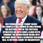 Brilliant | WATCHING DONALD TRUMP CAUSE THE COMPLETE MELTDOWN OF HOLLYWOOD, THE DESTRUCTION OF THE POLITICAL DYNASTIES ON BOTH SIDES, ALONG WITH TURNING THE MAINSTREAM MEDIA INTO NOTHING MORE THAN A GLORIFIED TABLOID RAG, IS NOTHING SHORT OF MAGNIFICENT; P.AK | image tagged in trump laughing,potus,liberal meltdown,maga,president,usa | made w/ Imgflip meme maker