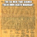 Declaration of independence | THE 56 MEN THAT SIGNED THEIR OWN DEATH WARRANT; WOULD NOT BE HAPPY WITH GOV. TODAY | image tagged in declaration of independence | made w/ Imgflip meme maker
