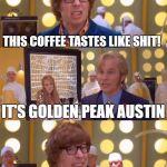 Seriously, it's horrible. | THIS COFFEE TASTES LIKE SHIT! IT'S GOLDEN PEAK AUSTIN; OH, THAT WOULD EXPLAIN IT | image tagged in austin powers drinks sht coffee from fat bastard's stool sample | made w/ Imgflip meme maker