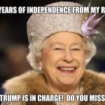 Donald Trump, or The Queen Of England? | 241 YEARS OF INDEPENDENCE FROM MY REIGN; AND TRUMP IS IN CHARGE! 
DO YOU MISS ME? | image tagged in queen elizabeth,trump,independence day | made w/ Imgflip meme maker