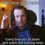 Jack Nicholson  | The face you make... Every time you sit down and watch the evening news | image tagged in jack nicholson | made w/ Imgflip meme maker