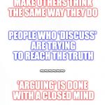 Arguing vs. Discussing | PEOPLE WHO 'ARGUE' JUST WANT TO MAKE OTHERS THINK THE SAME WAY THEY DO; PEOPLE WHO 'DISCUSS' ARE TRYING TO REACH THE TRUTH; ~~~~~~; 'ARGUING' IS DONE WITH A CLOSED MIND; 'DISCUSSING' IS DONE WITH AN OPEN ONE | image tagged in arguing vs discussing,open mind,closed mind | made w/ Imgflip meme maker