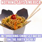 Chinese Food | NOTHING SAYS AMERICA; LIKE ORDERING CHINESE TAKEOUT ON THE FORTH OF JULY | image tagged in chinese food | made w/ Imgflip meme maker