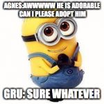 minions | AGNES:AWWWWW HE IS ADORABLE CAN I PLEASE ADOPT HIM; GRU: SURE WHATEVER | image tagged in minions | made w/ Imgflip meme maker