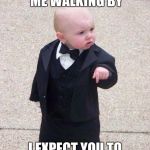 boss baby | WHEN YOU SEE ME WALKING BY; I EXPECT YOU TO DROP TO YOUR KNEES | image tagged in boss baby | made w/ Imgflip meme maker