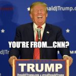 Trump laughing | YOU'RE FROM....CNN? | image tagged in trump laughing | made w/ Imgflip meme maker