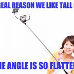 The real reason we like tall guys | THE REAL REASON WE LIKE TALL GUYS; IS THE ANGLE IS SO FLATTERING | image tagged in selfie stick | made w/ Imgflip meme maker