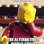 Lego Captain Picard Facepalm | WHO SHOT; THE ALTERNATIVE WORLD GUN? | image tagged in lego captain picard facepalm | made w/ Imgflip meme maker