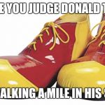 Clown Shoes | BEFORE YOU JUDGE DONALD TRUMP; TRY WALKING A MILE IN HIS SHOES | image tagged in clown shoes | made w/ Imgflip meme maker