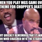 steve harvey when | WHEN YOU PLAY MGS GAME OVER THEME FOR CHOPPER'S DEATH; BUT QUICKLY REMEMBER THAT IT WAS YOU WHO CRASHED INTO THE STADIUM. | image tagged in steve harvey when | made w/ Imgflip meme maker