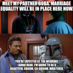 Such a...charming...couple... | MEET MY PARTNER BOBA. MARRIAGE EQUALITY WILL BE IN PLACE HERE NOW. YOU'RE EXPECTED AT THE WEDDING LANDO DEAR. I'M GOING TO BE A BEAUTIFUL GROOM. CO-GROOM. WHATEVER. | image tagged in this deal keeps getting worse,memes,funny,star wars,gay marriage,politics | made w/ Imgflip meme maker