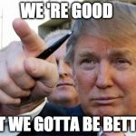 Donald Winning Trump | WE 'RE GOOD; BUT WE GOTTA BE BETTER! | image tagged in donald winning trump | made w/ Imgflip meme maker