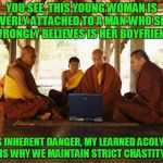 who knew imgflip was such a fount of wisdom? | YOU SEE, THIS YOUNG WOMAN IS OVERLY ATTACHED TO A MAN WHO SHE WRONGLY BELIEVES IS HER BOYFRIEND; THIS INHERENT DANGER, MY LEARNED ACOLYTES, IS WHY WE MAINTAIN STRICT CHASTITY | image tagged in monks memeing,memes,monks | made w/ Imgflip meme maker