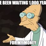Professor Farnsworth | I'VE BEEN WAITING 1,000 YEARS; FOR MY MONEY | image tagged in professor farnsworth | made w/ Imgflip meme maker