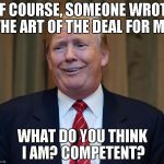 Donald Trump The Art of the Deal | OF COURSE, SOMEONE WROTE THE ART OF THE DEAL FOR ME. WHAT DO YOU THINK I AM? COMPETENT? | image tagged in donald trump the art of the deal | made w/ Imgflip meme maker