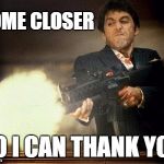 When they screw you behind your back | COME CLOSER; SO I CAN THANK YOU | image tagged in al pacino meme,thanks,thank you | made w/ Imgflip meme maker
