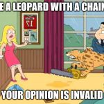 American dad cougar chainsaw | I HAVE A LEOPARD WITH A CHAINSAW; YOUR OPINION IS INVALID | image tagged in american dad cougar chainsaw | made w/ Imgflip meme maker