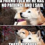 constipation dogs | A FRIEND TOLD ME HE HAS NO PATIENCE AND I SAID THATS BECAUSE UR NOT A DOCTER | image tagged in constipation dogs | made w/ Imgflip meme maker