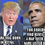 Trump Obama | YOU COULDN'T FIND KENYA ON A MAP WITH IT'S NAME LISTED ON IT. OBAMA WAS BORN IN KEYNA. | image tagged in trump obama | made w/ Imgflip meme maker